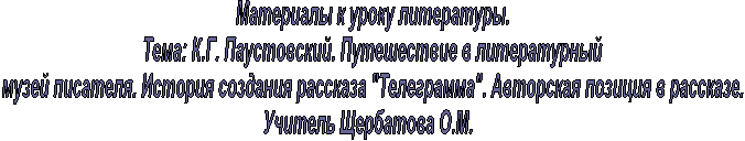 Материалы к уроку литературы. 
Тема: К.Г. Паустовский. Путешествие в литературный 
музей писателя. История создания рассказа "Телеграмма". Авторская позиция в рассказе. 
Учитель Щербатова О.М.   